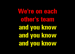 We're on each
other's team

and you know
and you know
and you know