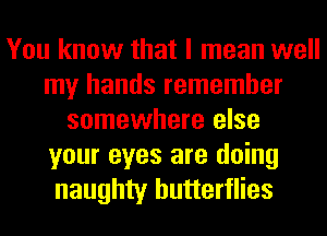 You know that I mean well
my hands remember
somewhere else
your eyes are doing
naughty butterflies