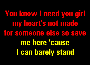 You know I need you girl
my heart's not made
for someone else so save
me here 'cause
I can barely stand