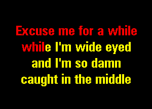 Excuse me for a while
while I'm wide eyed
and I'm so damn
caught in the middle