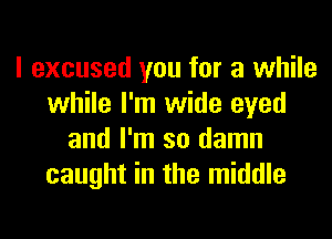 I excused you for a while
while I'm wide eyed
and I'm so damn
caught in the middle