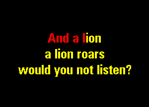 And a lion

3 lion roars
would you not listen?