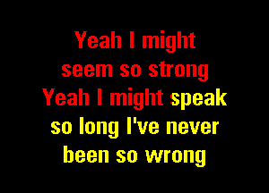 Yeah I might
seem so strong

Yeah I might speak
so long I've never
been so wrong