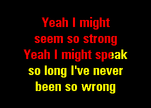 Yeah I might
seem so strong

Yeah I might speak
so long I've never
been so wrong