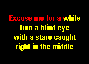 Excuse me for a while
turn a blind eye

with a stare caught
right in the middle