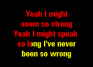 Yeah I might
seem so strong

Yeah I might speak
so long I've never
been so wrong