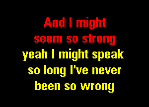 And I might
seem so strong

yeah I might speak
so long I've never
been so wrong