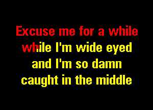 Excuse me for a while
while I'm wide eyed
and I'm so damn
caught in the middle