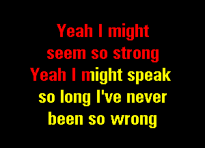 Yeah I might
seem so strong

Yeah I might speak
so long I've never
been so wrong