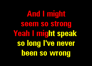 And I might
seem so strong

Yeah I might speak
so long I've never
been so wrong