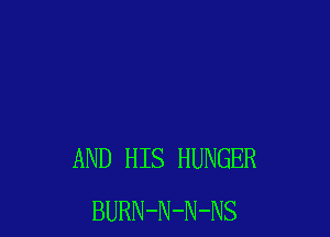 AND HIS HUNGER
BURN-N-N-NS