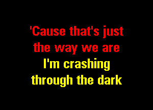 'Cause that's just
the way we are

I'm crashing
through the dark