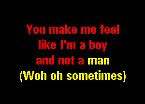 You make me feel
like I'm a boy

and not a man
(Woh oh sometimes)