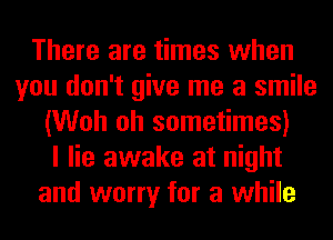 There are times when
you don't give me a smile
(Woh oh sometimes)

I lie awake at night
and worry for a while