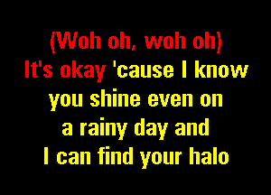 (Woh oh. woh oh)
It's okay 'cause I know

you shine even on
a rainy day and
I can find your halo