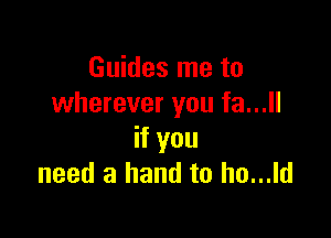 Guides me to
wherever you fa...

if you
need a hand to ho...ld