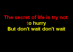 The secret of life is try not
to hurry

But don't wait don't wait