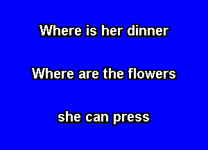 Where is her dinner

Where are the flowers

she can press