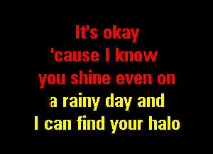 It's okay
'cause I know

you shine even on
a rainy day and
I can find your halo