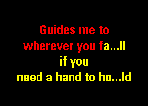 Guides me to
wherever you fa...

if you
need a hand to ho...ld