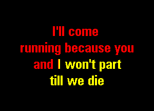 I'll come
running because you

and I won't part
till we die