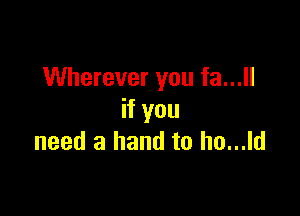 Wherever you fa...

if you
need a hand to ho...ld