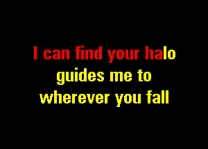 I can find your halo

guides me to
wherever you fall