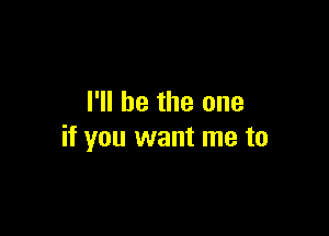 I'll be the one

if you want me to
