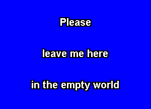 Please

leave me here

in the empty world