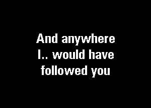 And anywhere

l.. would have
followed you