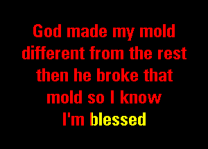 God made my mold
different from the rest

then he broke that
mold so I know
I'm blessed