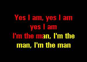 Yes I am, yes I am
yes I am

I'm the man, I'm the
man. I'm the man