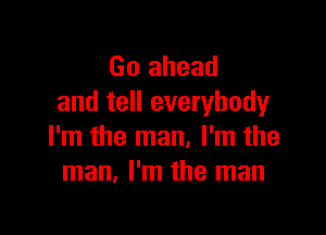 Go ahead
and tell everybody

I'm the man, I'm the
man. I'm the man