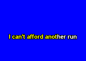 I can't afford another run