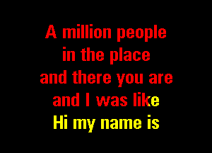 A million people
in the place

and there you are
and l was like
Hi my name is