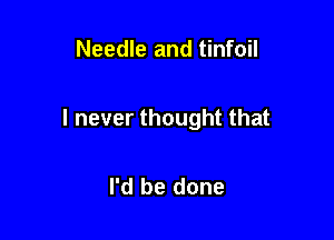 Needle and tinfoil

I never thought that

I'd be done