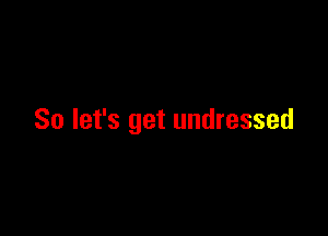 So let's get undressed