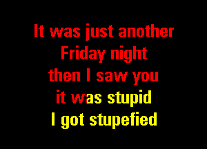 It was just another
Friday night

then I saw you
it was stupid
I got stupefied