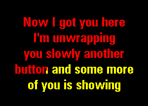 Now I got you here
I'm unwrapping
you slowly another
button and some more
of you is showing