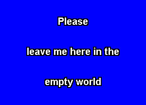 Please

leave me here in the

empty world