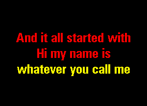 And it all started with

Hi my name is
whatever you call me