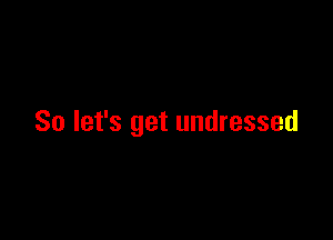 So let's get undressed