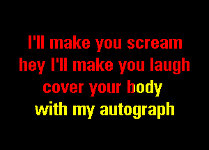 I'll make you scream
hey I'll make you laugh

cover your body
with my autograph