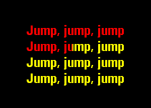 Jump, iump, jump
Jump, iump, jump

Jump, jump, jump
Jump, jump, jump