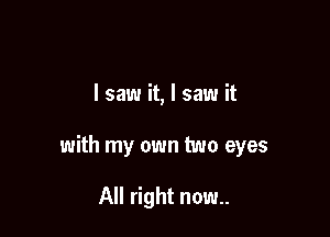 I saw it, I saw it

with my own two eyes

All right now..