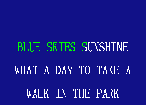 BLUE SKIES SUNSHINE
WHAT A DAY TO TAKE A
WALK IN THE PARK