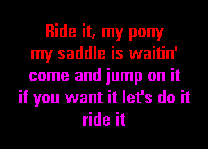 Ride it, my pony
my saddle is waitin'

come and jump on it
if you want it let's do it
ride it