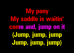 My pony
My saddle is waitin'

come and, jump on it
(Jump, jump, iump
Jump, jump, jump)