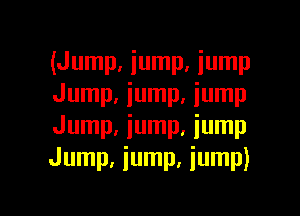 (Jump. iump, jump
Jump, iump. lump

Jump, jump, jump
Jump, iump. iump)