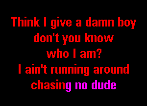 Think I give a damn boy
don't you know
who I am?

I ain't running around
chasing no dude